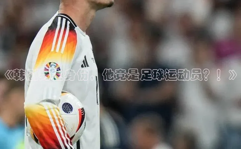 九游娱乐在线登入人口极氪智能科技《韩剧男主身份，他竟是足球运动员？！》