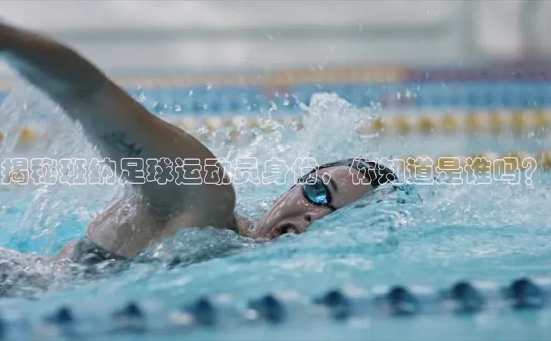 j9九游真人游戏第一平台赛富乐斯揭秘班纳足球运动员身份，你知道是谁吗？