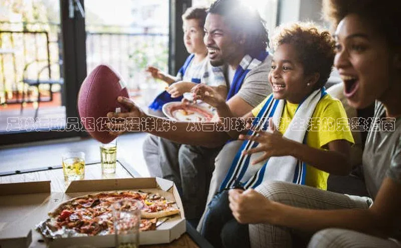 j9九游会官网真人游戏第一品牌蓝色光标足球运动员退役流程详解：从告别球场到新生活的完整指南