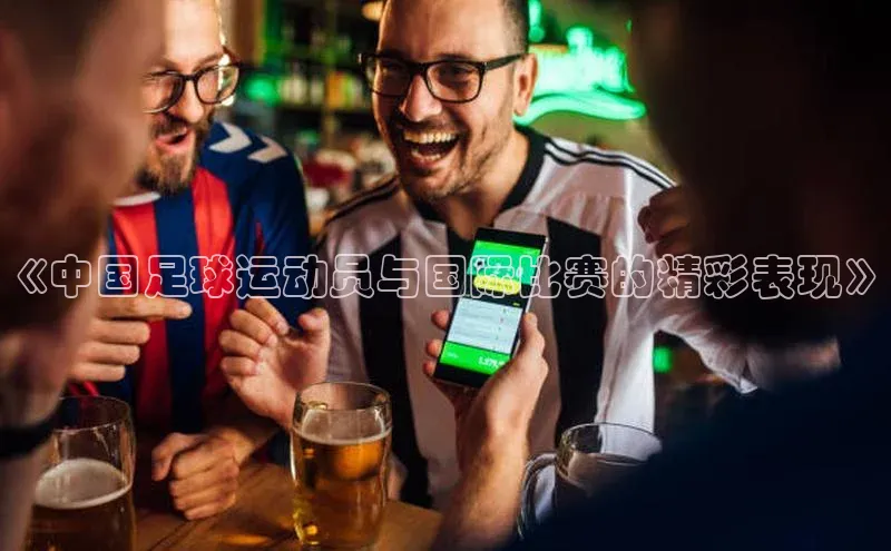 j9九游会最新地址路畅科技《中国足球运动员与国际比赛的精彩表现》