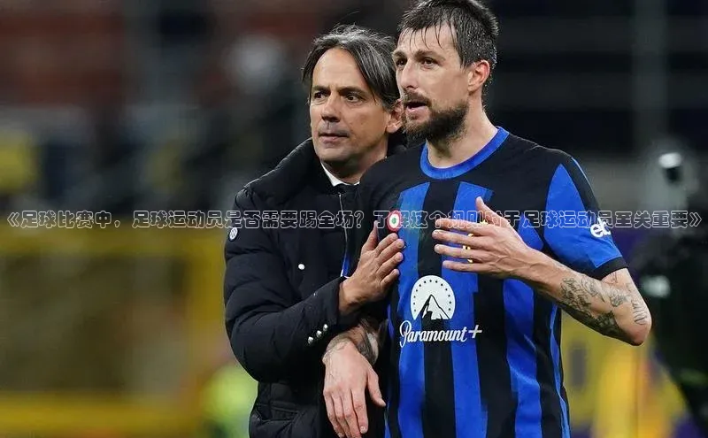 j9九游会-真人游戏第一品牌度小满理财《足球比赛中，足球运动员是否需要踢全场？了解这个规则对于足球运动员至关重要》