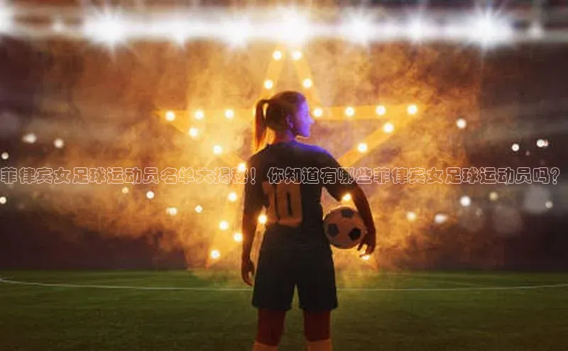 九游会登录入口官网百度手机卫士菲律宾女足球运动员名单大揭秘！你知道有哪些菲律宾女足球运动员吗？