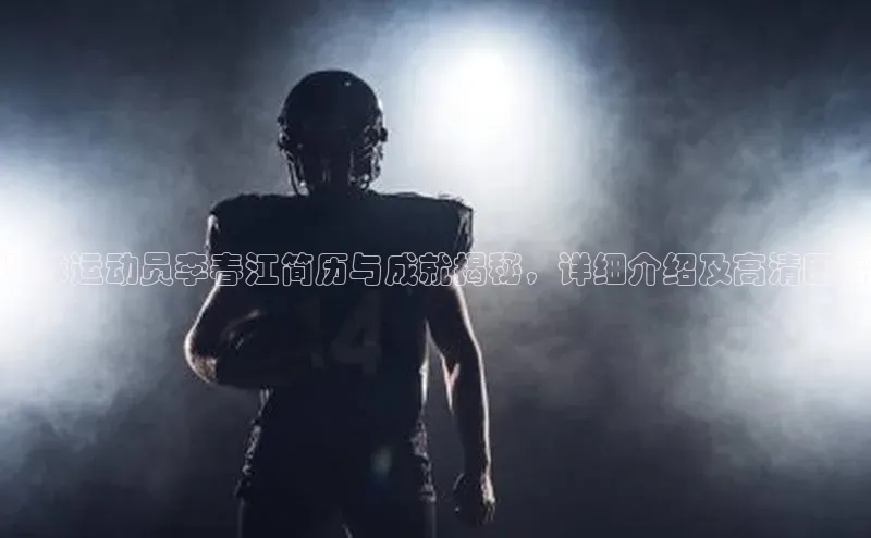 j9九游真人游戏第一品牌登录入口百度学术足球运动员李春江简历与成就揭秘，详细介绍及高清图片