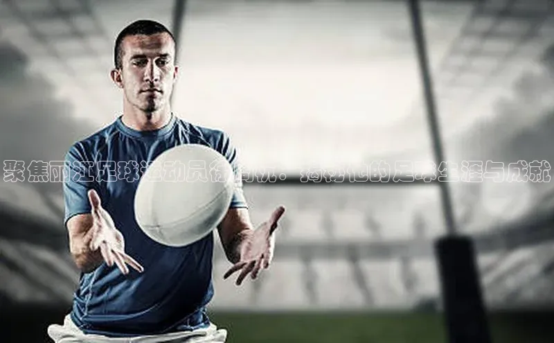 j9九游会官网-真人游戏第一品牌百度手机输入法聚焦丽江足球运动员徐周杭：揭秘他的足球生涯与成就