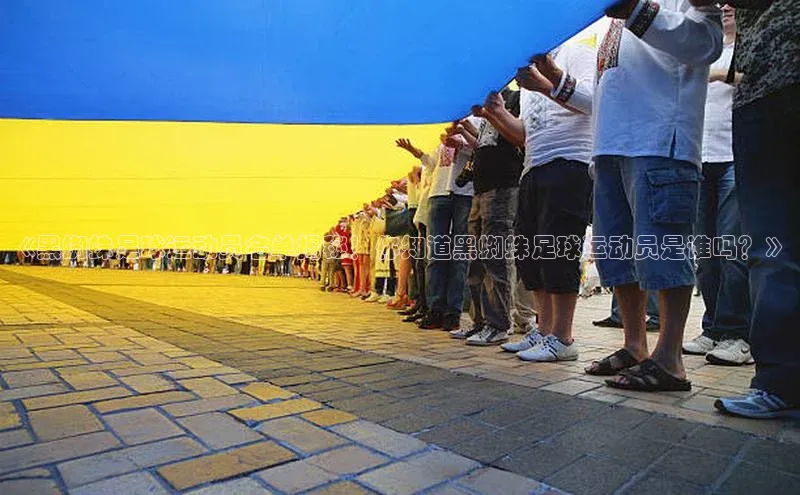 九游会登录入口官网百度手机卫士《黑蜘蛛足球运动员名单揭秘！你知道黑蜘蛛足球运动员是谁吗？》