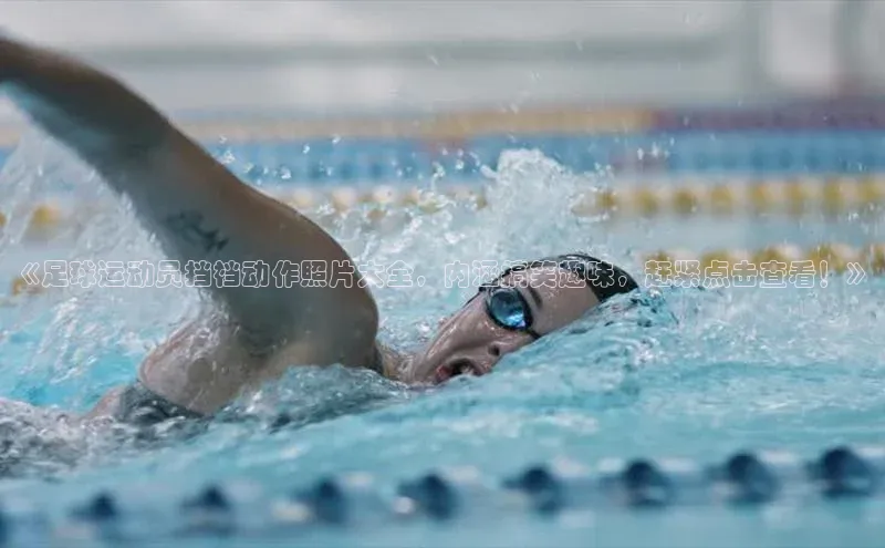 j9九游会官网真人游戏第一品牌百度网盘《足球运动员挡裆动作照片大全，内涵搞笑趣味，赶紧点击查看！》