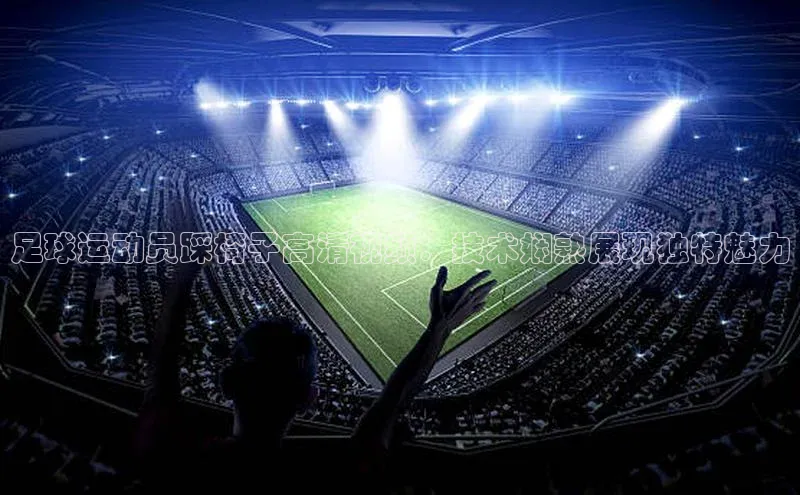 j9九游会国际站官方网站百度众测足球运动员踩椅子高清视频：技术娴熟展现独特魅力