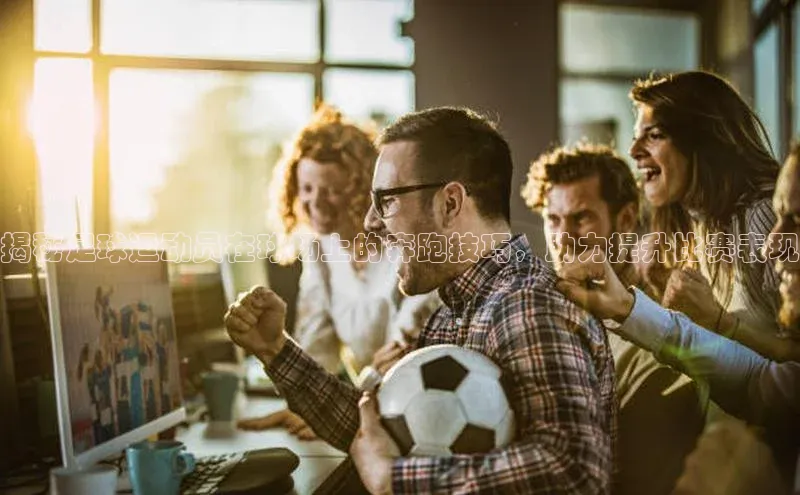 ag九游会j9官方网站j9天键股份揭秘足球运动员在球场上的奔跑技巧，助力提升比赛表现