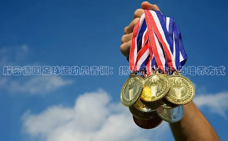 j9九游会老歌交流社区元隆雅图解密德国足球运动员青训：揭秘成功秘诀与培养方式
