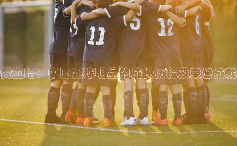 九游登录江铃新能源黄立昭：中国足球明星的成长历程及荣誉成就