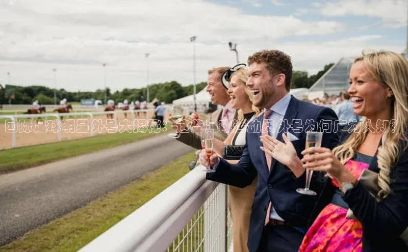 j9九游会国际站官方网站壹网壹创国际足球明星外号大揭秘：这些足球运动员外号为何广为人知？