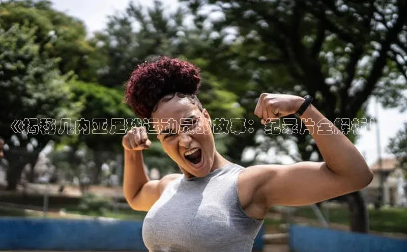 九游会·(J9)官方网站小米《揭秘几内亚足球运动员的故事：纪录片全解析！》