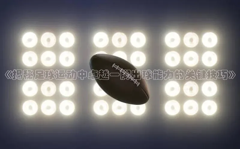 j9九游会老歌交流社区元隆雅图《揭秘足球运动中卓越一脚出球能力的关键技巧》