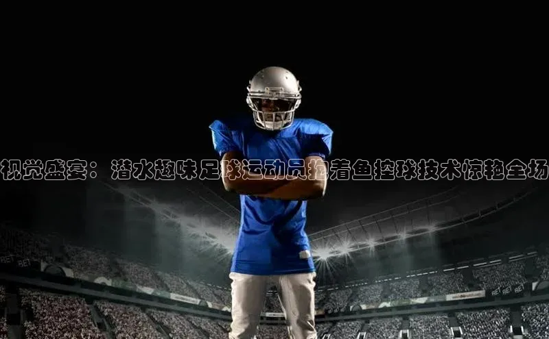 九游会·(J9)官方网站小米视觉盛宴：潜水趣味足球运动员抱着鱼控球技术惊艳全场