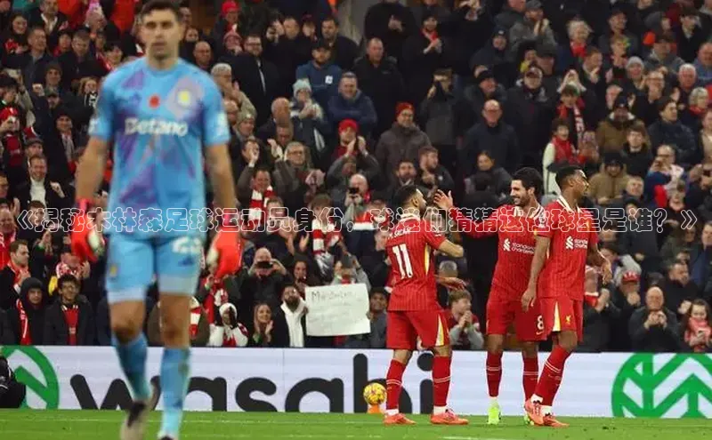 j9九游真人游戏第一品牌登录入口百度搜索资源平台《揭秘木林森足球运动员身份，球迷们猜猜这位球星是谁？》