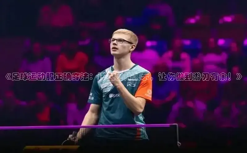 九游登录一径科技《足球运动服正确穿法：详细图片展示，让你做到游刃有余！》