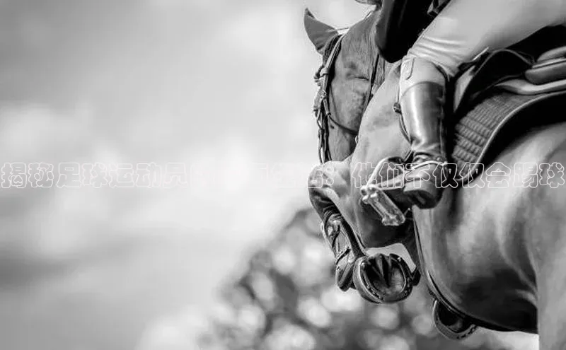 j9九游会最新地址遥望科技揭秘足球运动员的多面生活：他们不仅仅会踢球