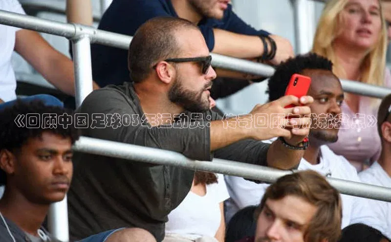 九游登录江铃新能源《回顾中国足球03年运动员：传奇回顾与成就盘点》