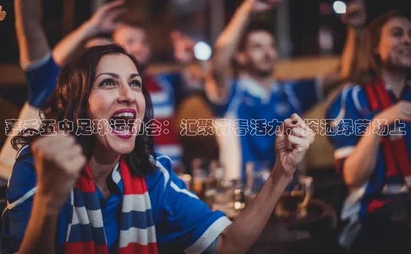 九游j9登录入口首页百度智能云嘉禾五中足球运动会：汇聚青春活力，挥洒绿茵场上