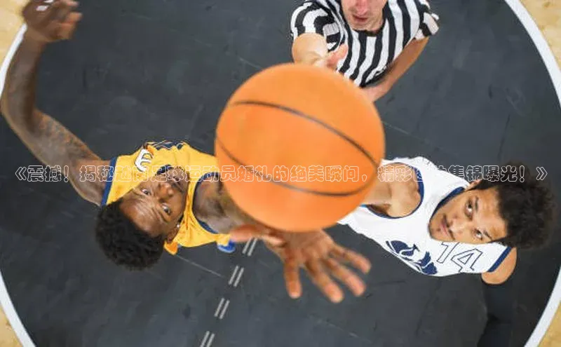 九游娱乐在线登入人口极氪智能科技《震撼！揭秘越南足球运动员婚礼的绝美瞬间，精彩图片集锦曝光！》