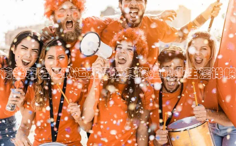 j9九游会真人第一品牌阿里尔公司荷兰著名足球运动员及其辉煌职业生涯详解