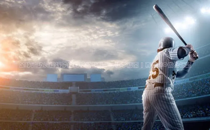 九游登录江铃新能源足球运动员提裤子技巧视频教程-Top教学指南 | 百度SEO优化标题