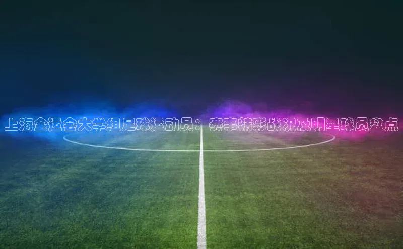 j9九游会真人第一品牌轻美电器上海全运会大学组足球运动员：赛事精彩战况及明星球员盘点