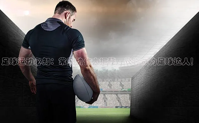 九游登录百度安全社区足球运动必知：常见动作大揭秘，让你成为足球达人！