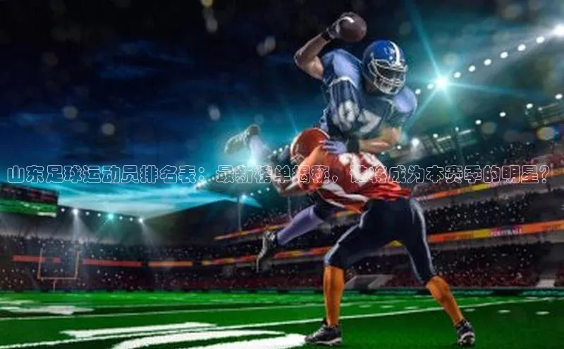 j9九游会真人第一品牌轻美电器山东足球运动员排名表：最新榜单揭秘，谁将成为本赛季的明星？
