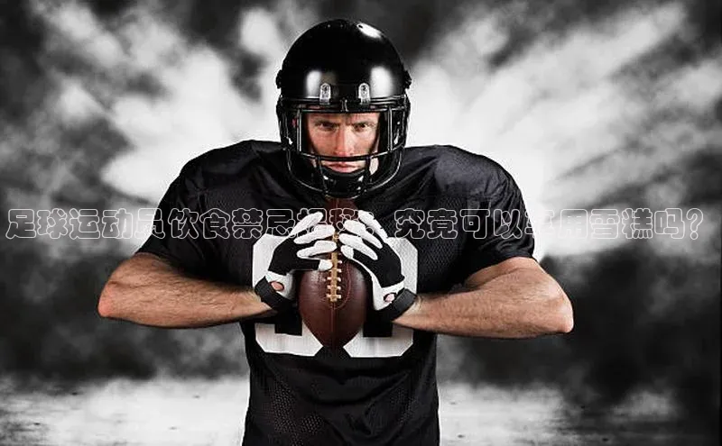 j9九游会登录入口首页旧版度小满支付足球运动员饮食禁忌揭秘：究竟可以享用雪糕吗？