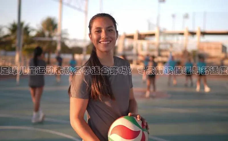 j9九游会-真人游戏第一品牌神思电子足球儿童运动衣秋冬季适合穿吗？专家解读保暖与舒适度