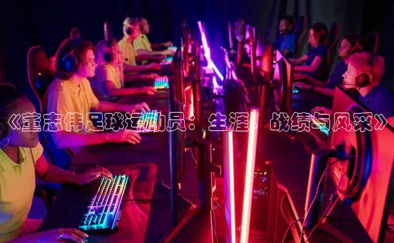 j9九游会国际站官方网站云创智行《董志伟足球运动员：生涯、战绩与风采》