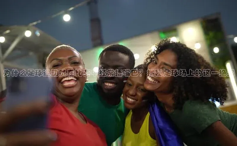 j9九游会官网真人游戏第一品牌蓝色光标为什么足球运动员在比赛中经常捂嘴巴？揭秘足球场上的这一绝招