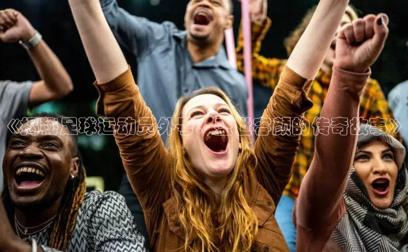 j9九游会登录入口首页旧版宇信科技《揭秘足球运动员外号：盛世容颜的传奇故事》