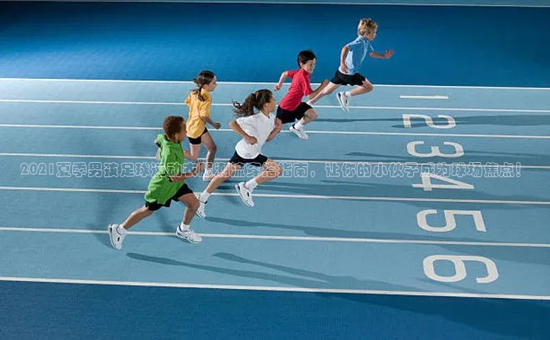 j9九游会登录入口首页旧版宣亚国际2021夏季男孩足球运动衣服潮流穿搭指南，让你的小伙子成为球场焦点！