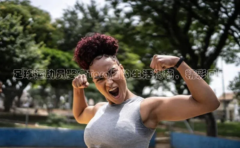 九游登录江铃新能源足球运动员娶完Tara后的生活揭秘，精彩回顾