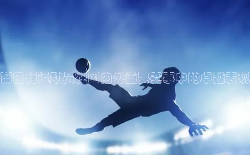 j9九游会老歌交流社区百度教育莆田籍运动员在国内外重要赛事中的卓越表现