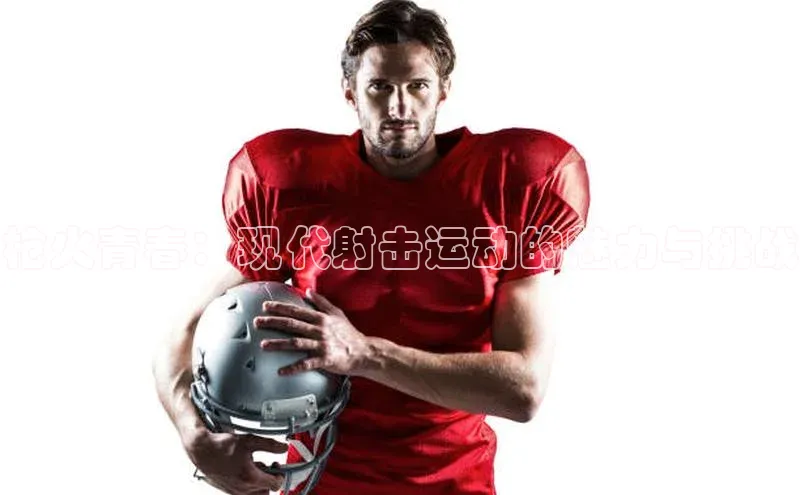 九游会登录入口官网梯哥哥科技枪火青春：现代射击运动的魅力与挑战