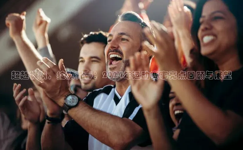 j9九游会国际站官方网站百度众测超越极限，绽放青春：2024年运动赛事亮点回顾与展望