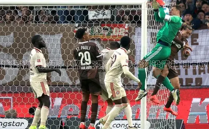 捕捉精彩瞬间：如何在赛事现场合理设置拍摄点位