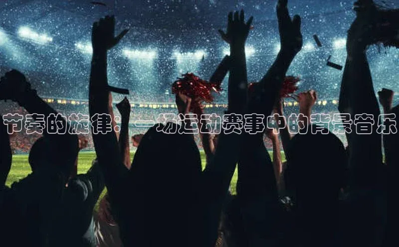 节奏的旋律：一场运动赛事中的背景音乐