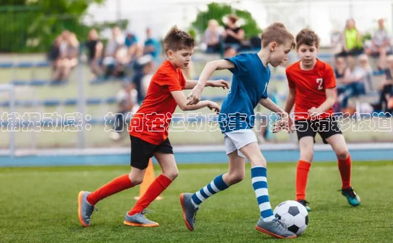 捕捉动感：如何在运动赛事中撰写精彩报道