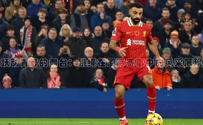 跃动青春的舞台：跳绳在国际赛事中的风采展现