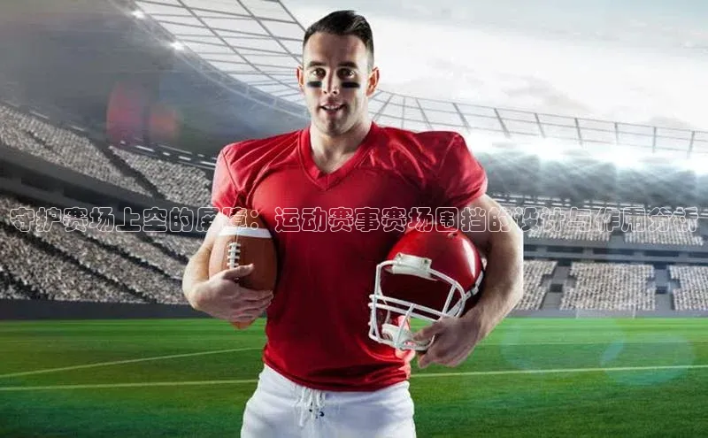 守护赛场上空的屏障：运动赛事赛场围挡的设计与作用分析