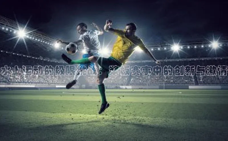 水上运动的极限挑战：桨板赛事中的创新与激情