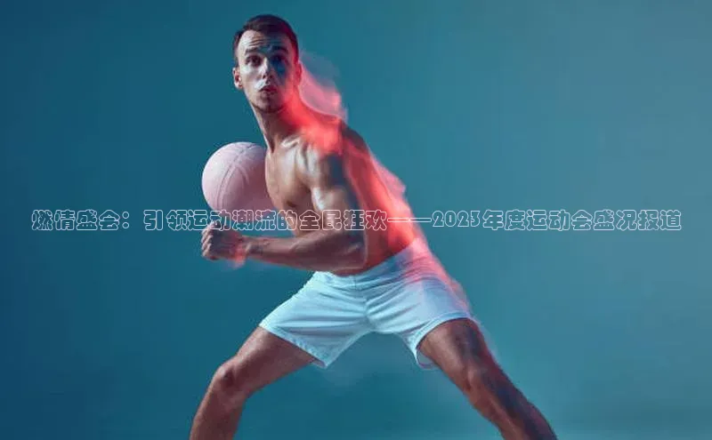 燃情盛会：引领运动潮流的全民狂欢——2023年度运动会盛况报道