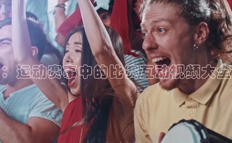 ：运动赛事中的比赛互动视频大全