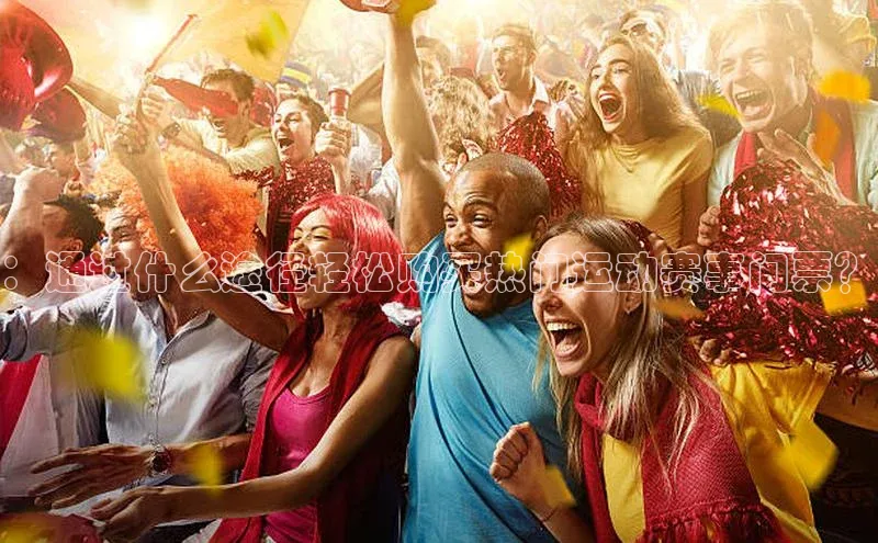 ：通过什么途径轻松购买热门运动赛事门票？