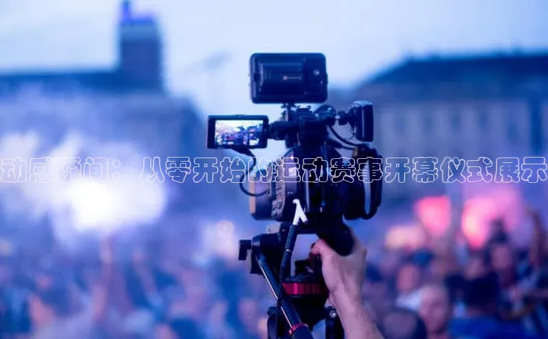 动感瞬间：从零开始的运动赛事开幕仪式展示