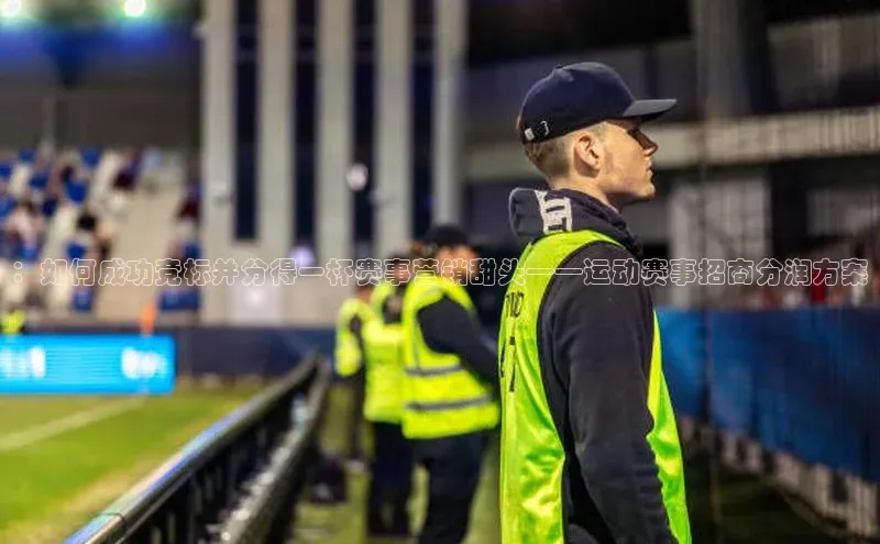 ：如何成功竞标并分得一杯赛事营销甜头——运动赛事招商分润方案